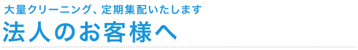 大量クリーニング、定期集配いたします。　法人のお客様へ